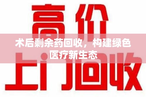 海口术后剩余药回收，构建绿色医疗新生态