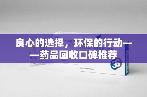 海口良心的选择，环保的行动——药品回收口碑推荐