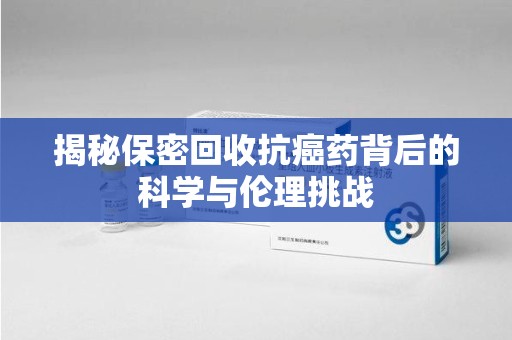 海口揭秘保密回收抗癌药背后的科学与伦理挑战