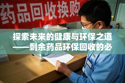 海口探索未来的健康与环保之道——剩余药品环保回收的必要性与实践