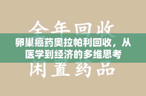 海口卵巢癌药奥拉帕利回收，从医学到经济的多维思考
