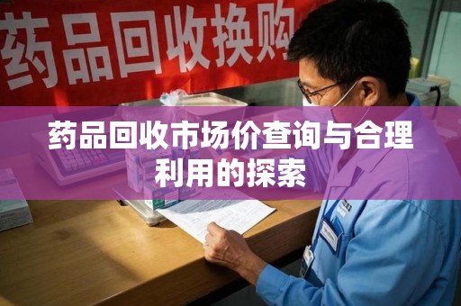 海口药品回收市场价查询与合理利用的探索