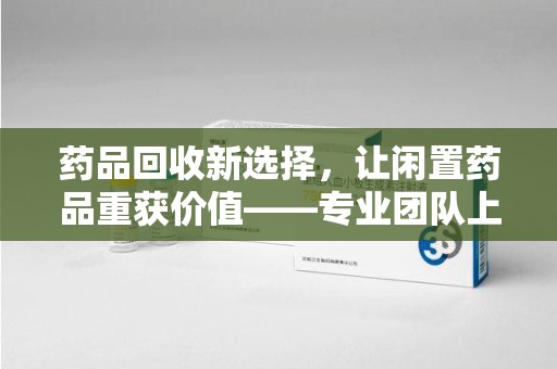 海口药品回收新选择，让闲置药品重获价值——专业团队上门收药服务