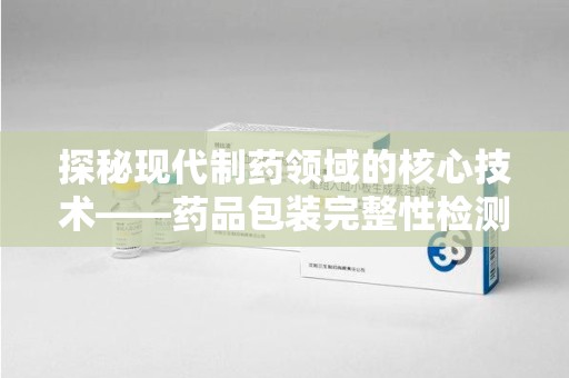 海口探秘现代制药领域的核心技术——药品包装完整性检测的科学与应用