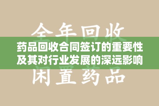 海口药品回收合同签订的重要性及其对行业发展的深远影响