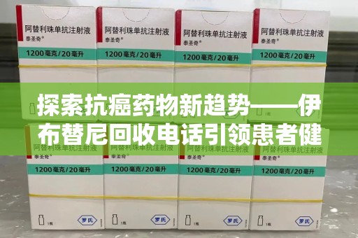 海口探索抗癌药物新趋势——伊布替尼回收电话引领患者健康管理新篇章