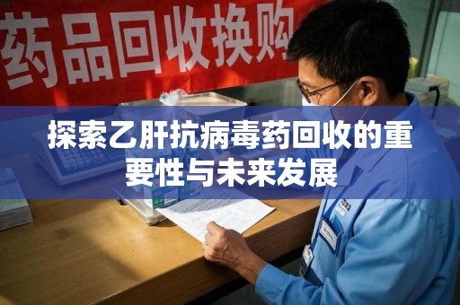 海口探索乙肝抗病毒药回收的重要性与未来发展