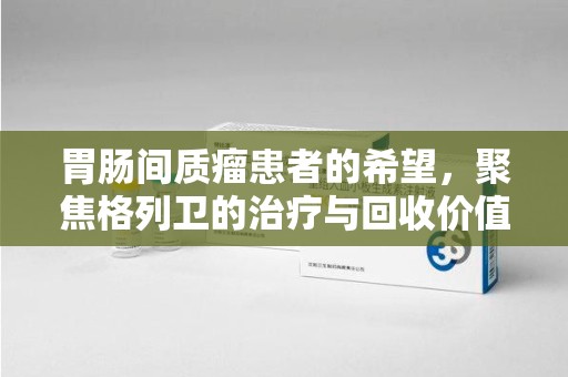 海口胃肠间质瘤患者的希望，聚焦格列卫的治疗与回收价值