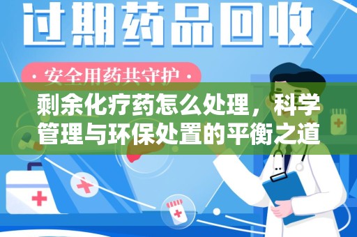 海口剩余化疗药怎么处理，科学管理与环保处置的平衡之道