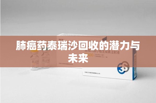 海口肺癌药泰瑞沙回收的潜力与未来