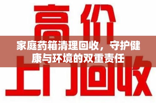 海口家庭药箱清理回收，守护健康与环境的双重责任