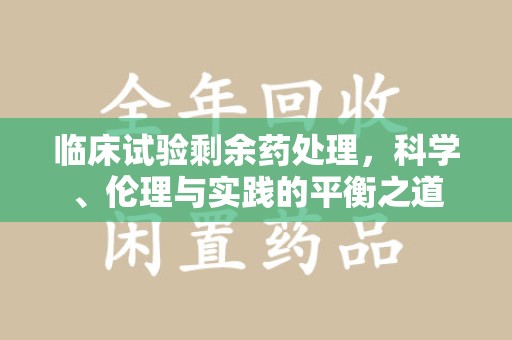 海口临床试验剩余药处理，科学、伦理与实践的平衡之道