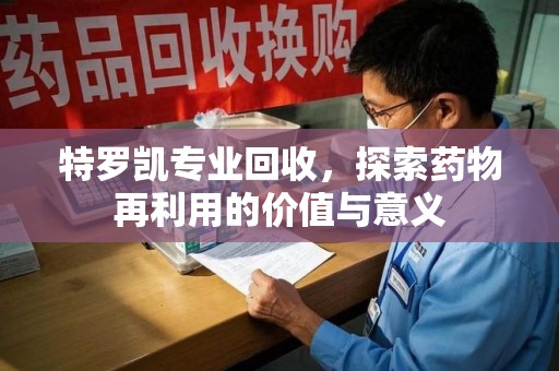 海口特罗凯专业回收，探索药物再利用的价值与意义