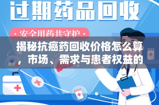 海口揭秘抗癌药回收价格怎么算，市场、需求与患者权益的平衡之道