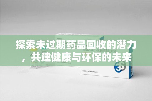 海口探索未过期药品回收的潜力，共建健康与环保的未来