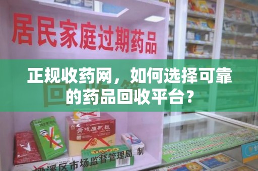 海口正规收药网，如何选择可靠的药品回收平台？