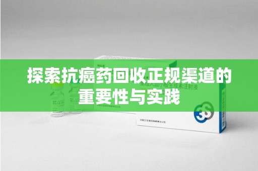 海口探索抗癌药回收正规渠道的重要性与实践