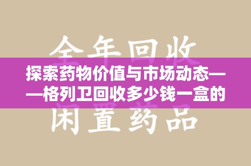 海口探索药物价值与市场动态——格列卫回收多少钱一盒的全面解析