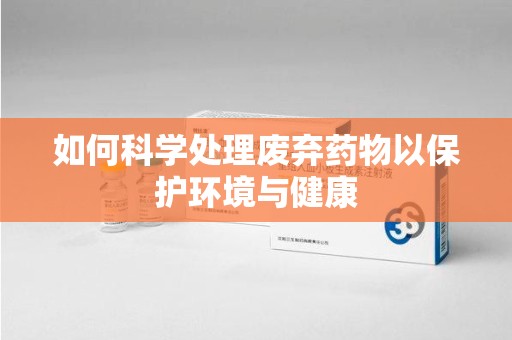 海口如何科学处理废弃药物以保护环境与健康