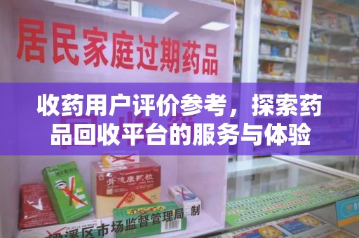 海口收药用户评价参考，探索药品回收平台的服务与体验