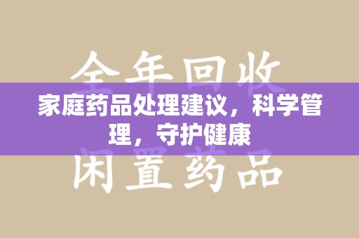 海口家庭药品处理建议，科学管理，守护健康