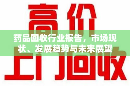 海口药品回收行业报告，市场现状、发展趋势与未来展望