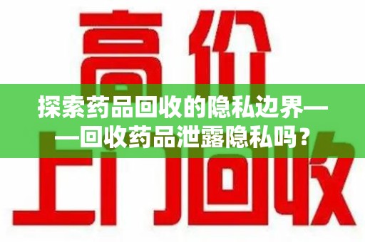 海口探索药品回收的隐私边界——回收药品泄露隐私吗？