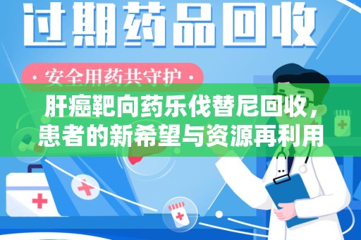 海口肝癌靶向药乐伐替尼回收，患者的新希望与资源再利用