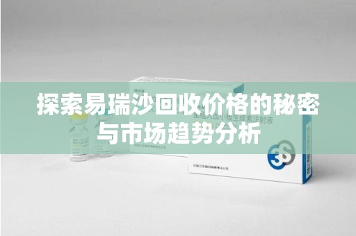 海口探索易瑞沙回收价格的秘密与市场趋势分析