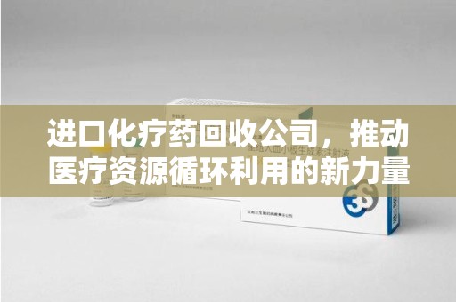 海口进口化疗药回收公司，推动医疗资源循环利用的新力量