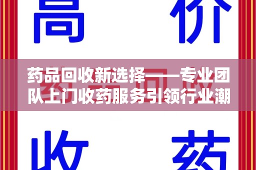 海口药品回收新选择——专业团队上门收药服务引领行业潮流