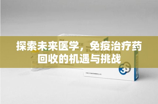 海口探索未来医学，免疫治疗药回收的机遇与挑战
