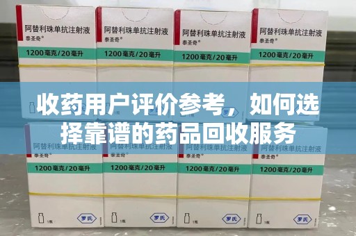 海口收药用户评价参考，如何选择靠谱的药品回收服务