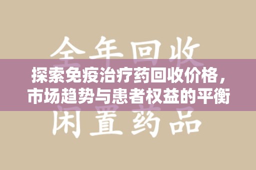 海口探索免疫治疗药回收价格，市场趋势与患者权益的平衡