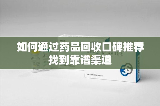 海口如何通过药品回收口碑推荐找到靠谱渠道