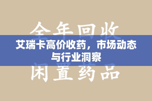 海口艾瑞卡高价收药，市场动态与行业洞察