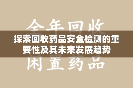海口探索回收药品安全检测的重要性及其未来发展趋势