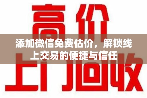 海口添加微信免费估价，解锁线上交易的便捷与信任