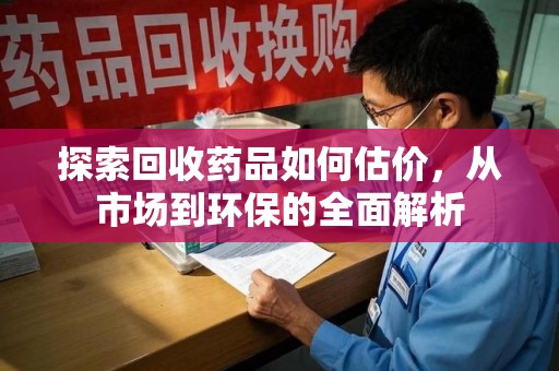 海口探索回收药品如何估价，从市场到环保的全面解析