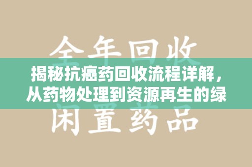 海口揭秘抗癌药回收流程详解，从药物处理到资源再生的绿色之道