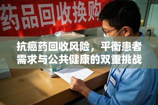 海口抗癌药回收风险，平衡患者需求与公共健康的双重挑战