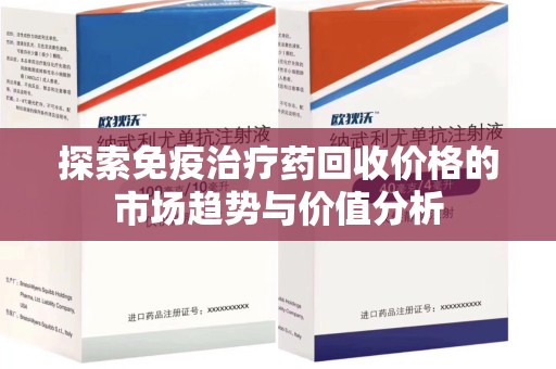 海口探索免疫治疗药回收价格的市场趋势与价值分析