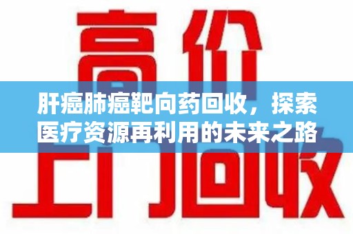 海口肝癌肺癌靶向药回收，探索医疗资源再利用的未来之路