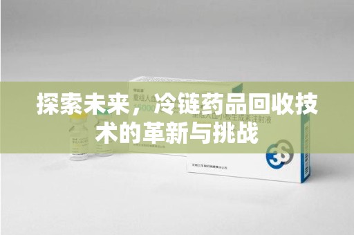 海口探索未来，冷链药品回收技术的革新与挑战