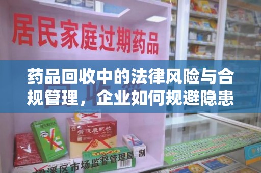 海口药品回收中的法律风险与合规管理，企业如何规避隐患
