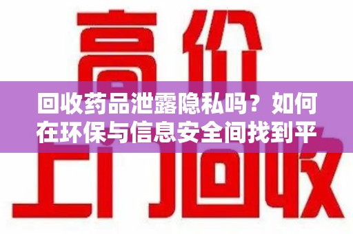 海口回收药品泄露隐私吗？如何在环保与信息安全间找到平衡