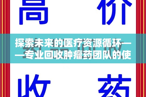 海口探索未来的医疗资源循环——专业回收肿瘤药团队的使命与价值