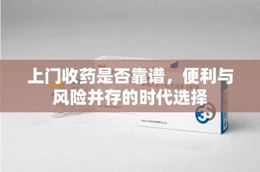 海口上门收药是否靠谱，便利与风险并存的时代选择