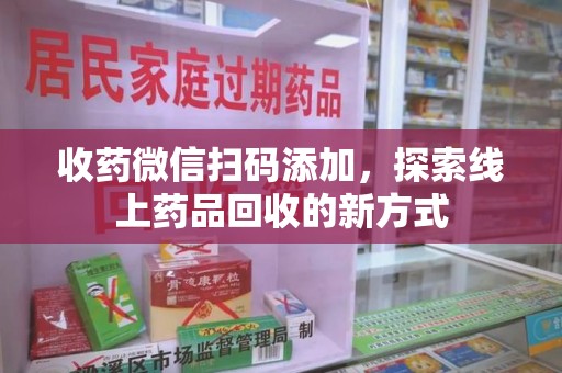 海口收药微信扫码添加，探索线上药品回收的新方式