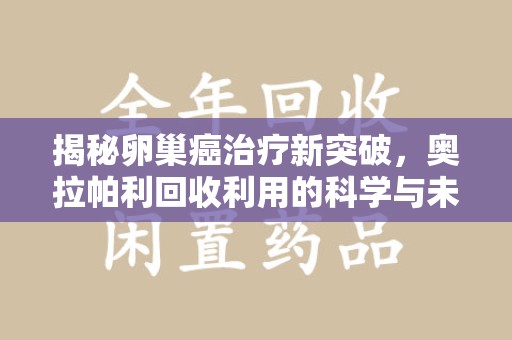 海口揭秘卵巢癌治疗新突破，奥拉帕利回收利用的科学与未来